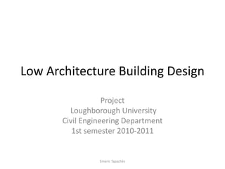 Low Architecture Building Design
Project
Loughborough University
Civil Engineering Department
1st semester 2010-2011
Emeric Tapachès
 
