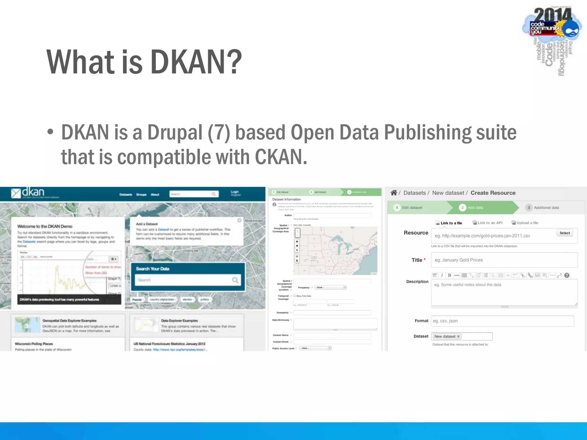 What is DKAN?
• DKAN is a Drupal (7) based Open Data Publishing suite
that is compatible with CKAN.
 
