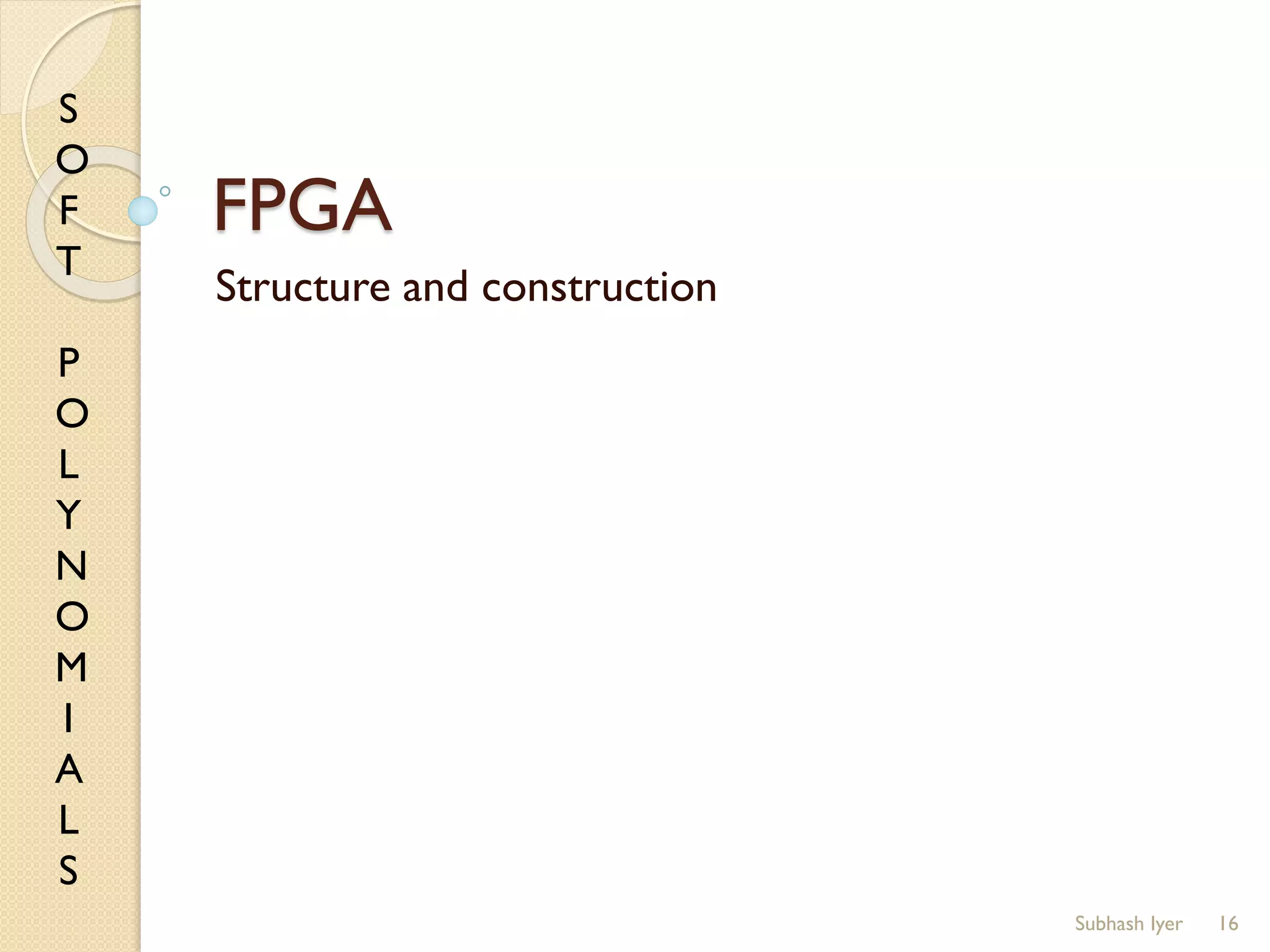 S
O
F
T
P
O
L
Y
N
O
M
I
A
L
S
FPGA
Structure and construction
16Subhash Iyer
 