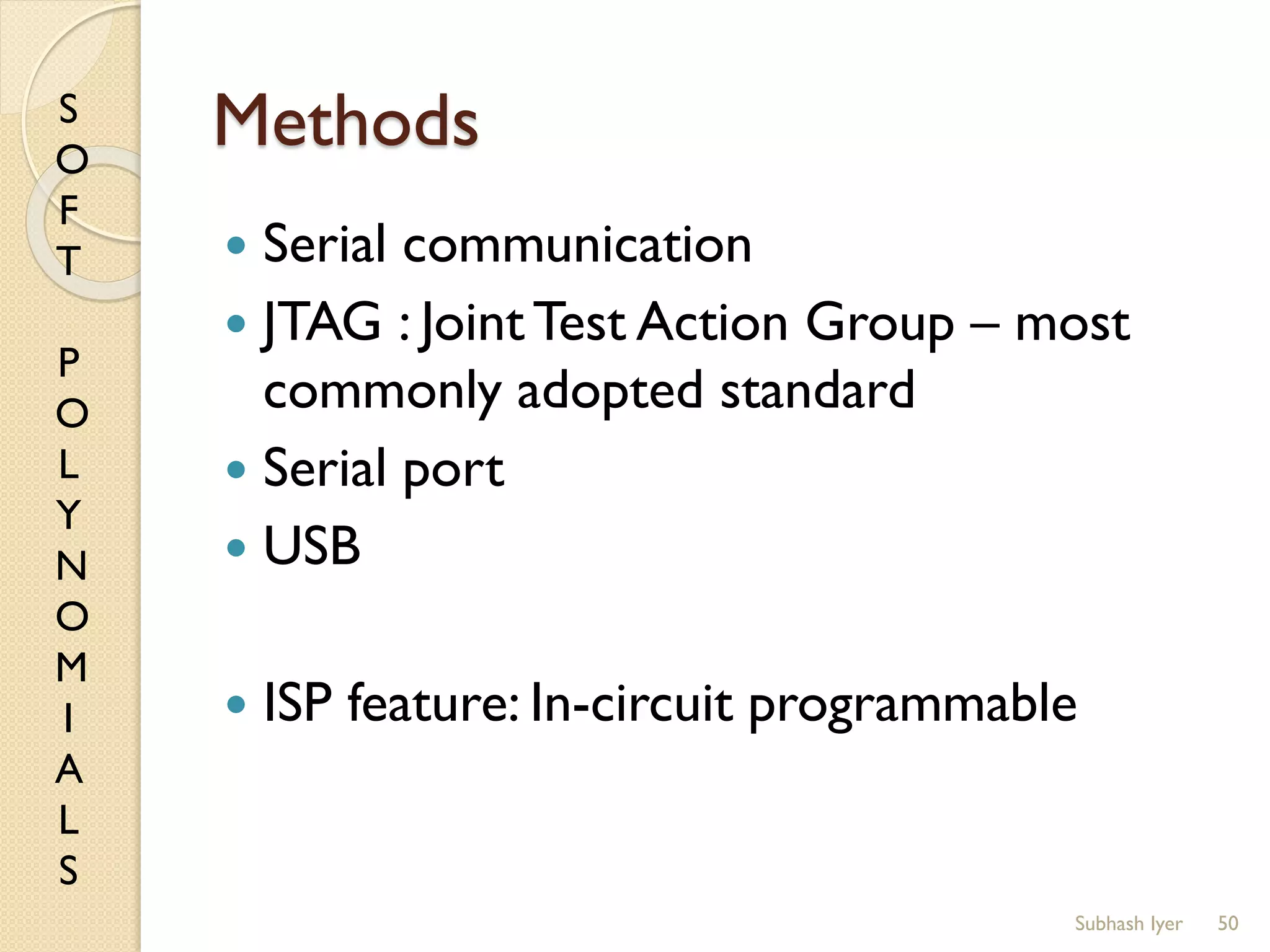 S
O
F
T
P
O
L
Y
N
O
M
I
A
L
S
Methods
 Serial communication
 JTAG : JointTest Action Group – most
commonly adopted standard
 Serial port
 USB
 ISP feature: In-circuit programmable
50Subhash Iyer
 