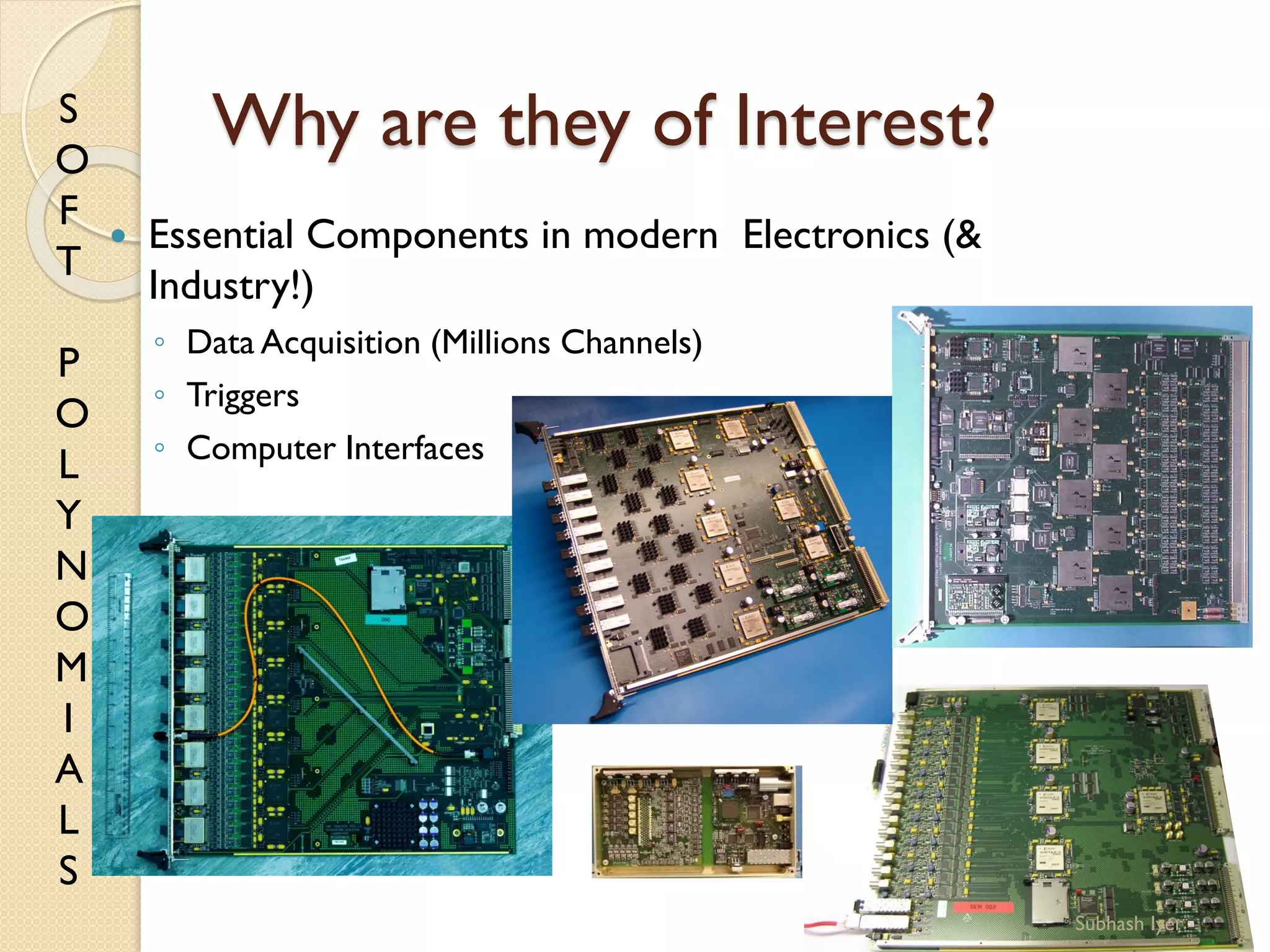 S
O
F
T
P
O
L
Y
N
O
M
I
A
L
S
Why are they of Interest?
 Essential Components in modern Electronics (&
Industry!)
◦ Data Acquisition (Millions Channels)
◦ Triggers
◦ Computer Interfaces
6Subhash Iyer
 