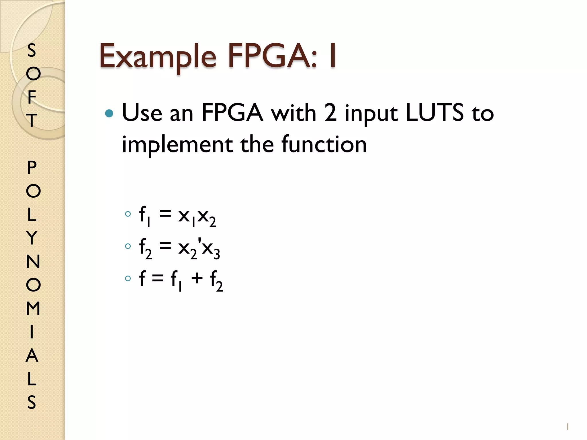 S
O
F
T
P
O
L
Y
N
O
M
I
A
L
S
Example FPGA: 1
 Use an FPGA with 2 input LUTS to
implement the function
◦ f1 = x1x2
◦ f2 = x2'x3
◦ f = f1 + f2
1
 