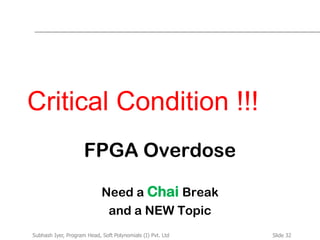 Slide 32Subhash Iyer, Program Head, Soft Polynomials (I) Pvt. Ltd
Critical Condition !!!
FPGA Overdose
Need a Chai Break
and a NEW Topic
 