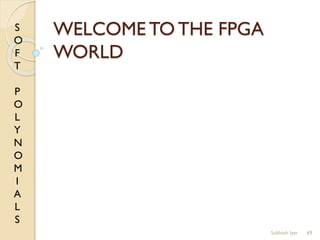 S
O
F
T
P
O
L
Y
N
O
M
I
A
L
S
WELCOME TO THE FPGA
WORLD
69Subhash Iyer
 