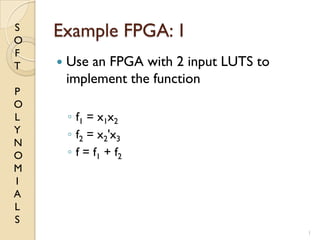 S
O
F
T
P
O
L
Y
N
O
M
I
A
L
S
Example FPGA: 1
 Use an FPGA with 2 input LUTS to
implement the function
◦ f1 = x1x2
◦ f2 = x2'x3
◦ f = f1 + f2
1
 