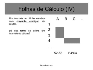 Pedro Francisco
Folhas de Cálculo (IV)
Um intervalo de células consiste
num conjunto contíguo de
células.
De que forma se define um
intervalo de células?
A B C …
1
2
3
4
…
A2:A3 B4:C4
 