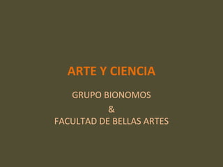 ARTE Y CIENCIA
GRUPO BIONOMOS
&
FACULTAD DE BELLAS ARTES
 