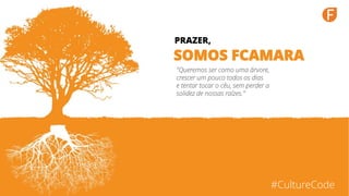 www.fcamara.com.br
"Queremos ser como uma árvore,
crescer um pouco todos os dias
e tentar tocar o céu, sem perder a
solidez de nossas raízes."
SOMOS FCAMARA
PRAZER,
#CultureCode
 