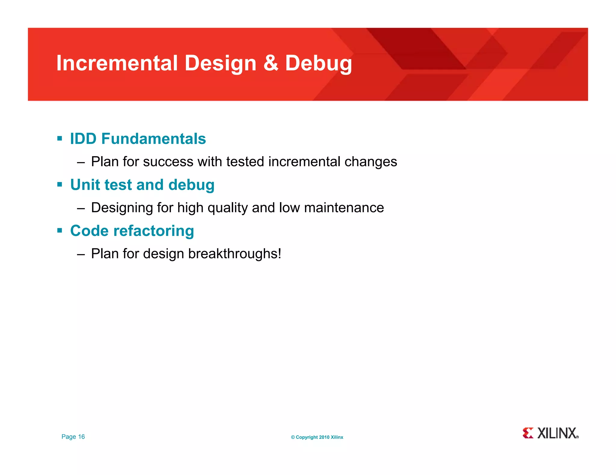 Incremental Design & Debug  IDD Fundamentals – Plan for success with tested incremental changes  Unit test and debug – Designing for high quality and low maintenance  Code refactoring – Plan for design breakthroughs! Page 16 © Copyright 2010 Xilinx 