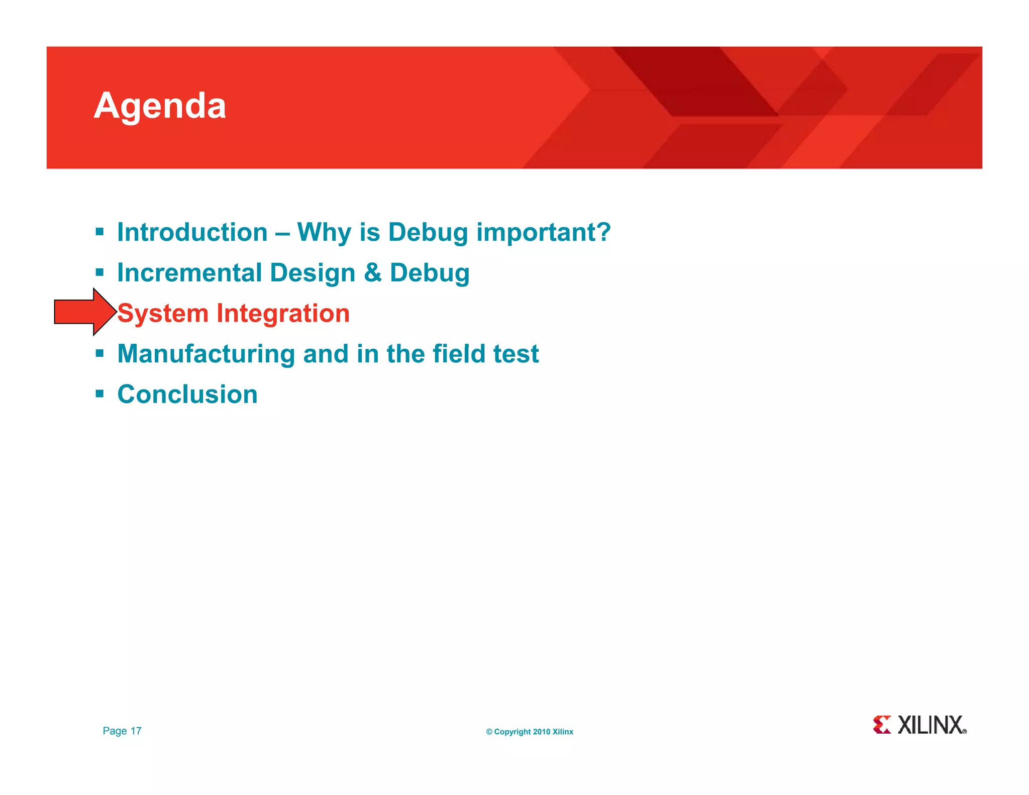 Agenda  Introduction – Why is Debug important?  Incremental Design & Debug  System Integration  M Manufacturing and in the field test f t i d i th fi ld t t  Conclusion Page 17 © Copyright 2010 Xilinx 
