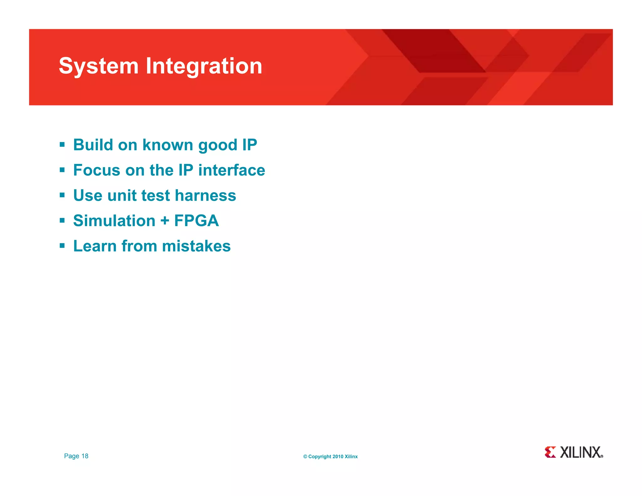 System Integration  Build on known good IP  Focus on the IP interface  Use unit test harness  Si l ti + FPGA Simulation  Learn from mistakes Page 18 © Copyright 2010 Xilinx 