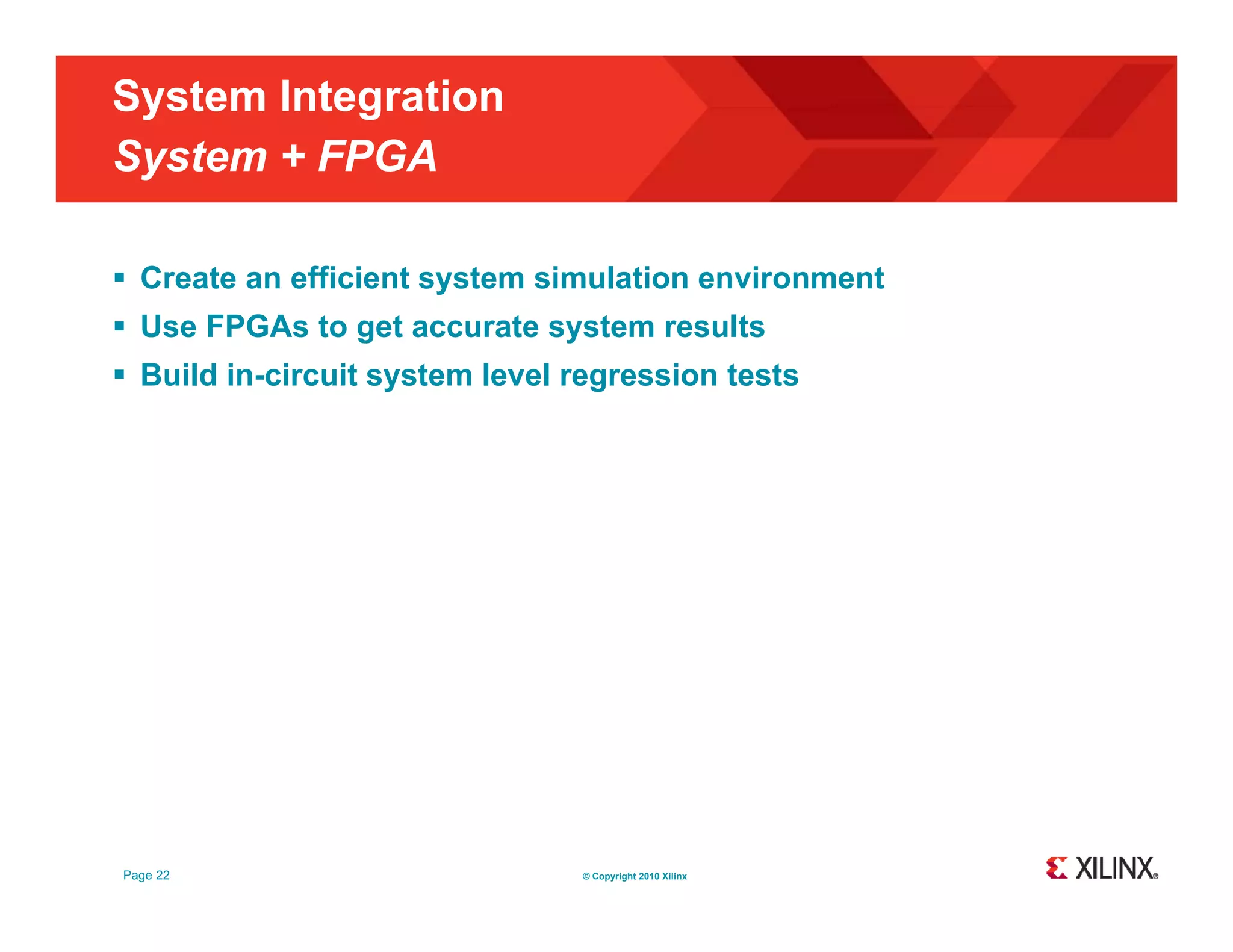 System Integration System + FPGA y  Create an efficient system simulation environment  Use FPGAs to get accurate system results  Build in-circuit system level regression tests Page 22 © Copyright 2010 Xilinx 