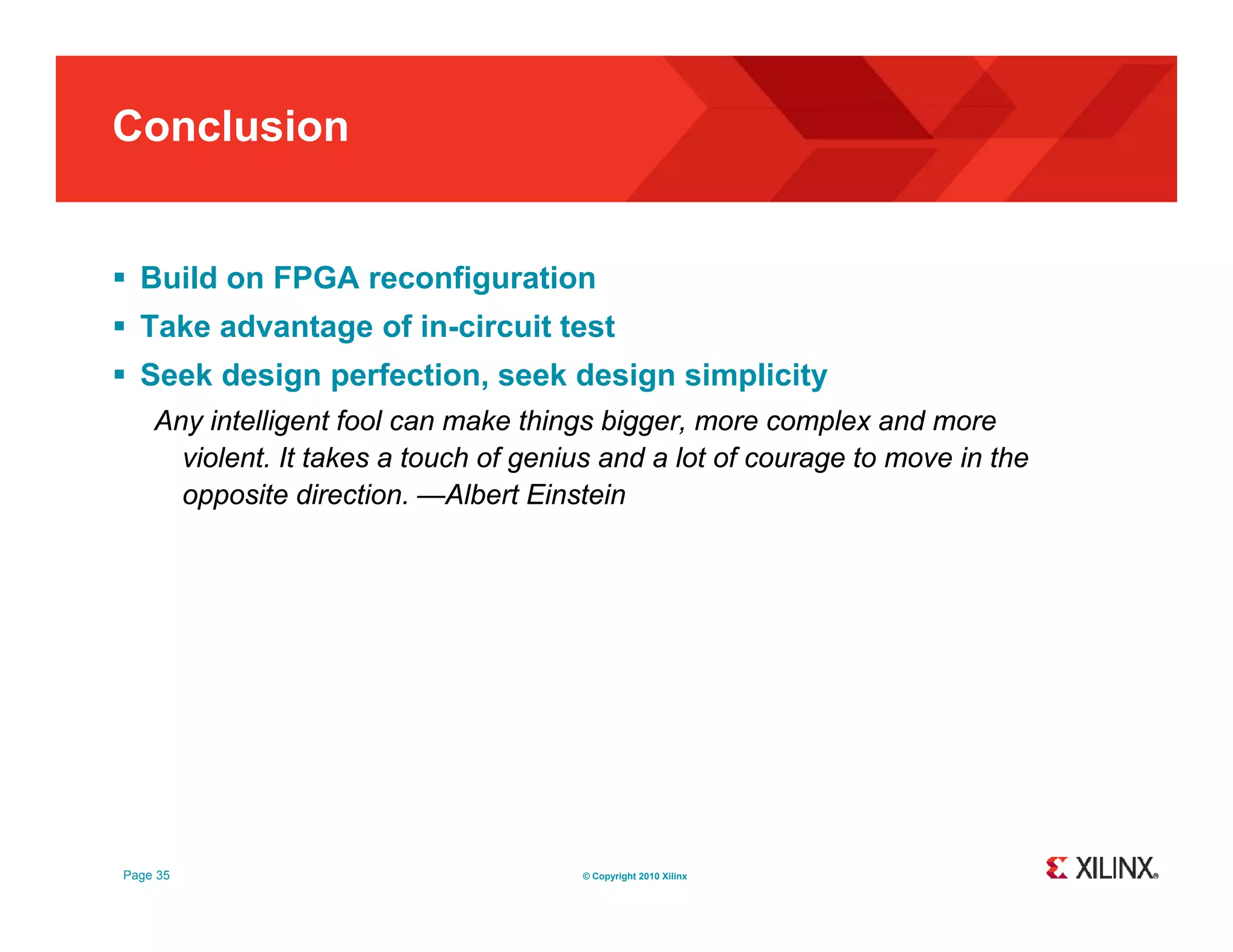 Conclusion  Build on FPGA reconfiguration  Take advantage of in-circuit test  Seek design perfection, seek design simplicity Any intelligent fool can make things bigger more complex and more bigger, violent. It takes a touch of genius and a lot of courage to move in the opposite direction. —Albert Einstein Page 35 © Copyright 2010 Xilinx 