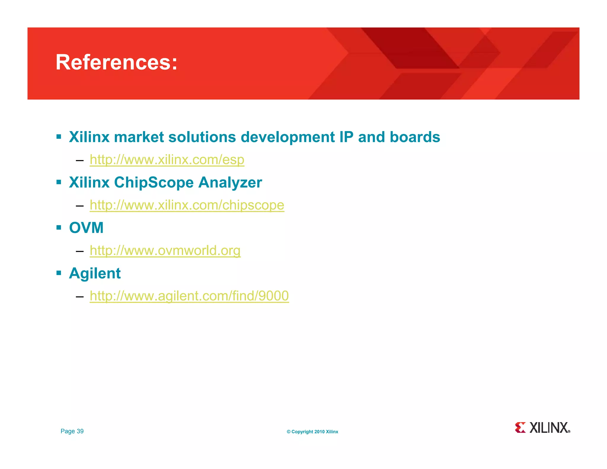 References:  Xilinx market solutions development IP and boards – http://www.xilinx.com/esp  Xilinx ChipScope Analyzer – http://www xilinx com/chipscope http://www.xilinx.com/chipscope  OVM – http://www.ovmworld.org  Agilent – http://www.agilent.com/find/9000 Page 39 © Copyright 2010 Xilinx 