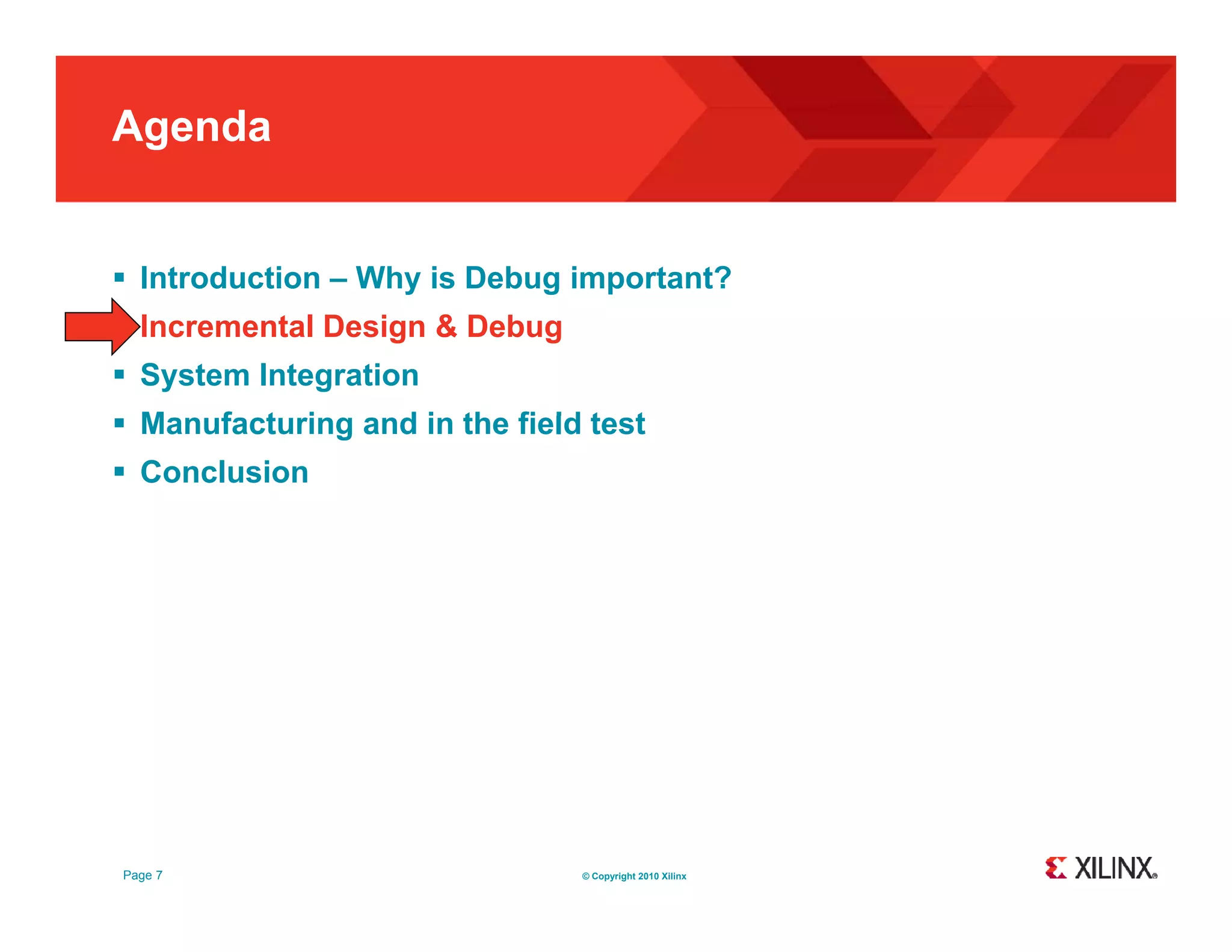Agenda  Introduction – Why is Debug important?  Incremental Design & Debug  System Integration  M Manufacturing and in the field test f t i d i th fi ld t t  Conclusion Page 7 © Copyright 2010 Xilinx 