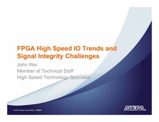 FPGA High Speed IO Trends and
    Signal Integrity Challenges
    John Wei
    Member of Technical Staff
    High Speed Technology Specialist




© 2010 Altera Corporation—Public
 