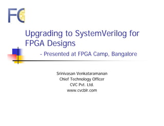 Upgrading to SystemVerilog for
FPGA Designs
   - Presented at FPGA Camp Bangalore
                       Camp,


        Srinivasan Venkataramanan
         Chief Technology Officer
                CVC Pvt. Ltd.
              www.cvcblr.com
 