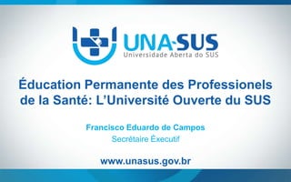 Éducation Permanente des Professionels
de la Santé: L’Université Ouverte du SUS
Francisco Eduardo de Campos
Secrétaire Éxecutif

www.unasus.gov.br

 
