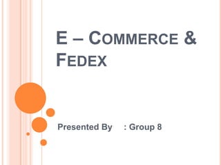 E – Commerce & Fedex Presented By	: Group 8 