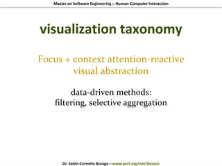 Master on Software Engineering :: Human-Computer Interaction
Dr. Sabin-Corneliu Buraga – www.purl.org/net/busaco
visualization taxonomy
Focus + context attention-reactive
visual abstraction
data-driven methods:
filtering, selective aggregation
 