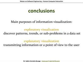 Master on Software Engineering :: Human-Computer Interaction
Dr. Sabin-Corneliu Buraga – www.purl.org/net/busaco
conclusions
Main purposes of information visualization:
exploratory visualization
discover patterns, trends, or sub-problems in a data set
explanatory visualization
transmitting information or a point of view to the user
 