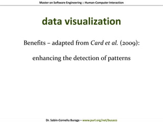 Master on Software Engineering :: Human-Computer Interaction
Dr. Sabin-Corneliu Buraga – www.purl.org/net/busaco
data visualization
Benefits – adapted from Card et al. (2009):
enhancing the detection of patterns
 