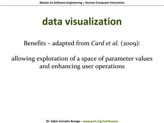 Master on Software Engineering :: Human-Computer Interaction
Dr. Sabin-Corneliu Buraga – www.purl.org/net/busaco
data visualization
Benefits – adapted from Card et al. (2009):
allowing exploration of a space of parameter values
and enhancing user operations
 