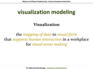 Master on Software Engineering :: Human-Computer Interaction
Dr. Sabin-Corneliu Buraga – www.purl.org/net/busaco
visualization modeling
Visualization
the mapping of data to visual form
that supports human interaction in a workplace
for visual sense making
 