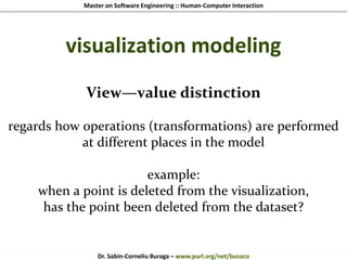 Master on Software Engineering :: Human-Computer Interaction
Dr. Sabin-Corneliu Buraga – www.purl.org/net/busaco
visualization modeling
View—value distinction
regards how operations (transformations) are performed
at different places in the model
example:
when a point is deleted from the visualization,
has the point been deleted from the dataset?
 