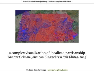 Master on Software Engineering :: Human-Computer Interaction
Dr. Sabin-Corneliu Buraga – www.purl.org/net/busaco
visualization taxonomy
a complex visualization of localized partisanship
Andrew Gelman, Jonathan P. Kastellec & Yair Ghitza, 2009
 