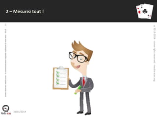 13

cc 2013-2014 - some rights reserved - media-aces.org

droits réservés media aces - la communication digitale expliquée à mon boss - 2013

2 – Mesurez tout !

31/01/2014

 