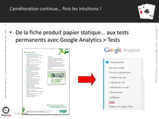 • De la fiche produit papier statique… aux tests
permanents avec Google Analytics > Tests

31/01/2014

cc 2013-2014 - some rights reserved - media-aces.org

droits réservés media aces - la communication digitale expliquée à mon boss - 2013

9

L’amélioration continue… finis les intuitions !

 