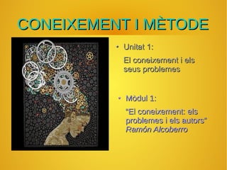 CONEIXEMENT I MÈTODE
Unitat 1:
El coneixement i els
seus problemes
Mòdul 1:
“El coneixement: els
problemes i els autors”
Ramón Alcoberro

 