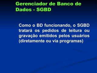 Gerenciador de Banco de Dados - SGBD Como o BD funcionando, o SGBD tratará os pedidos de leitura ou gravação emitidos pelos usuários (diretamente ou via programas) 