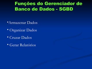 Funções do Gerenciador de Banco de Dados - SGBD Armazenar Dados Organizar Dados Cruzar Dados Gerar Relatórios 