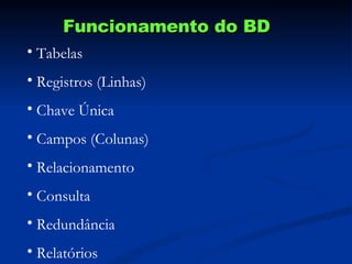 Funcionamento do BD Tabelas Registros (Linhas) Chave Única Campos (Colunas) Relacionamento Consulta Redundância Relatórios 