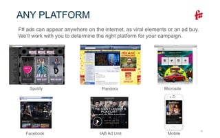 10
ANY PLATFORM
F# ads can appear anywhere on the internet, as viral elements or an ad buy.
We’ll work with you to determine the right platform for your campaign.
Spotify Pandora
MobileFacebook
Microsite
IAB Ad Unit
 