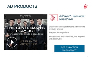 12
Distributed through standard ad networks
or virally shared
Plays music anywhere
Embeddable and shareable, the ad goes
with the music
AD PRODUCTS
AdPlayer™: Sponsored
Music Player
SEE IT IN ACTION
http://bit.ly/OqgsYT
 