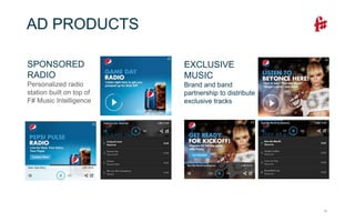 13
AD PRODUCTS
SPONSORED
RADIO
Personalized radio
station built on top of
F# Music Intelligence
EXCLUSIVE
MUSIC
Brand and band
partnership to distribute
exclusive tracks
 