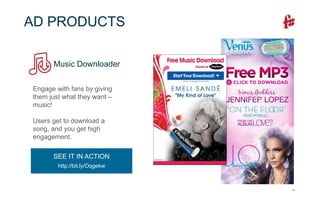 14
AD PRODUCTS
Music Downloader
Engage with fans by giving
them just what they want –
music!
Users get to download a
song, and you get high
engagement.
SEE IT IN ACTION
http://bit.ly/Oqgekw
 