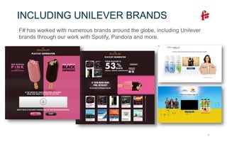5
INCLUDING UNILEVER BRANDS
F# has worked with numerous brands around the globe, including Unilever
brands through our work with Spotify, Pandora and more.
 