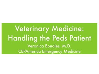 Veterinary Medicine:
Handling the Peds Patient
       Veronica Bonales, M.D.
   CEPAmerica Emergency Medicine
 