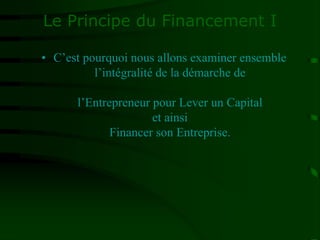 Le Principe du Financement I
• C’est pourquoi nous allons examiner ensemble
l’intégralité de la démarche de
l’Entrepreneur pour Lever un Capital
et ainsi
Financer son Entreprise.
 