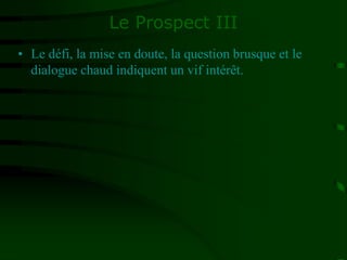 Le Prospect III
• Le défi, la mise en doute, la question brusque et le
dialogue chaud indiquent un vif intérêt.
 