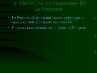 La Communauté Financière III
Le Prospect
• Le Prospect désigne toute personne physique ou
morale capable d’épargner ou d’investir.
• L’Investisseur potentiel est un genre de Prospect.
 
