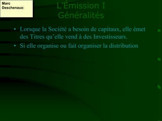 L’Émission I
Généralités
• Lorsque la Société a besoin de capitaux, elle émet
des Titres qu’elle vend à des Investisseurs.
• Si elle organise ou fait organiser la distribution
Marc
Deschenaux:
 