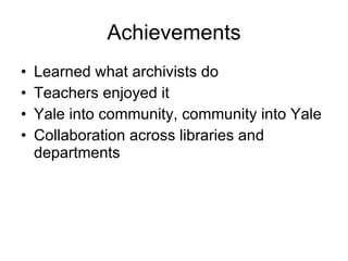 Achievements Learned what archivists do Teachers enjoyed it Yale into community, community into Yale Collaboration across libraries and departments 