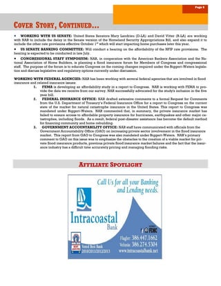 Page 5
CCCOVEROVEROVER SSSTORYTORYTORY, C, C, CONTINUEDONTINUEDONTINUED.........
AFFILIATE SPOTLIGHT
 WORKING WITH US SENATE: United States Senators Mary Landrieu (D-LA) and David Vitter (R-LA) are working
with NAR to include the delay in the Senate version of the Homeland Security Appropriations Bill, and also expand it to
include the other rate provisions effective October 1st
which will start impacting home purchases later this year.
 US SENATE BANKING COMMITTEE: Will conduct a hearing on the affordability of the NFIP rate provisions. The
hearing is expected to be conducted in late July.
 CONGRESSIONAL STAFF SYMPOSIUM: NAR, in cooperation with the American Bankers Association and the Na-
tional Association of Home Builders, is planning a flood insurance forum for Members of Congress and congressional
staff. The purpose of the forum is to educate Congress on the coming changes required under the Biggert-Waters legisla-
tion and discuss legislative and regulatory options currently under discussion.
WORKING WITH FEDERAL AGENCIES: NAR has been working with several federal agencies that are involved in flood
insurance and related insurance issues:
1. FEMA is developing an affordability study in a report to Congress. NAR is working with FEMA to pro-
vide the data we receive from our survey. NAR successfully advocated for the study's inclusion in the five
year bill.
2. FEDERAL INSURANCE OFFICE: NAR drafted extensive comments to a formal Request for Comments
from the U.S. Department of Treasury’s Federal Insurance Office for a report to Congress on the current
state of the market for natural catastrophe insurance in the United States. This report to Congress was
mandated under Biggert-Waters. NAR commented that, in summary, the private insurance market has
failed to ensure access to affordable property insurance for hurricanes, earthquakes and other major ca-
tastrophes, including floods. As a result, federal post-disaster assistance has become the default method
for financing community and home rebuilding.
3. GOVERNMENT ACCOUNTABILITY OFFICE: NAR staff have communicated with officials from the
Government Accountability Office (GAO) on increasing private sector involvement in the flood insurance
market. This report from GAO to Congress was also mandated under Biggert-Waters. NAR’s primary
comment to GAO on this issue was to emphasize the obstacles to the creation of a viable market for pri-
vate flood insurance products, previous private flood insurance market failures and the fact that the insur-
ance industry has a difficult time accurately pricing and managing flooding risks.
 