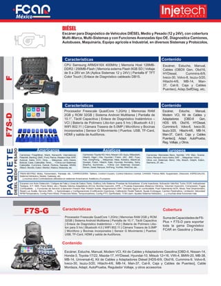 Escáner para Diagnóstico de Vehículos DIÉSEL Medio y Pesado (12 y 24V), con cobertura
Multi-Marca, Multi-Sistemas y con Funciones Avanzadas tipo OE. Diagnostica Camiones,
Autobuses, Maquinaria, Equipo agrícola e Industrial, en diversos Sistemas y Protocolos.
Características
Características
Contenido
Contenido
Americanos Asiaticos Europeos
DIESELMEDIOYPESADO
PAQUETEFF7S-D
F7S-G
CPU Samsung ARM2416X 400MHz | Memoria Host 128MB-
DDR2 / 256MB-Flash | Memoria externa Flash 8GB SD | Voltaje
de 9 a 28V en 3A (Aplica Sistemas 12 y 24V) | Pantalla 8” TFT
Color Touch | Enlace de Diagnóstico cableado DB15.
Procesador Freescale QuadCore 1.2GHz | Memorias RAM
2GB y ROM 32GB | Sistema Android Multitarea | Pantalla de
10.1”, Táctil Capacitiva | Enlace de Diagnóstico Inalámbrico –
VCI | Batería de Polímero Litio-Ion para 5 hrs | Bluetooth 4.0 |
WIFI 802.11 | Cámara Trasera de 5.0MP | Micrófono y Bocinas
incorporados | Sensor G Movimiento | Puertos: USB, TF-Card,
HDMI y salida de Audífonos.
Escáner, Estuche, Manual,
Cables (OBDII Gen, Obd16,
HYDiesel, Cummins-6/9,
Iveco-30, Volvo-8, Isuzu-3/20,
Hitachi-4/6, MB-14, Man-
37, Cat-9, Caja y Cables
Puenteo), Adap.SelfDiag, etc.
Escáner, Estuche, Manual,
Modem VCI, Kit de Cables y
Adaptadores [OBD-II Gen,
HDS 6/9, Obd16, HYDiesel,
Cummins-9, Volvo-8, Iveco-30,
Isuzu-3/20, Hitachi-4/6, MB-14,
Man-37, Cat-9, Caja y Cables
Puenteo)], Adapt. AutoPrueba,
Reg. Voltaje, y Otros.
DIÉSEL
Camiones:ToyotaHD,Hino,Nissan-UD,Isuzu,Mitsubishi,
Hitachi, Higer | Kia, Hyundai | Foton, JAC, JMC, Fuso,
Faw, DongFeng…, Máquinas: Atlas, Kobelco, BlackCat,
Doosan, Foton, Hitachi, Kato, Hyundai, Komatsu, Sany,
ShanTui, Sumimoto…, +Otros con Sistemas: Doosan,
Denso, Zexel, Nanyue, XinFeng, YunNei, WeiChai, etc…
TREN MOTRIZ: Motor, Transmisión, Transeje, etc., CARROCERÍA: Tablero, Control Crucero, Control Eléctrico Central, CHASIS: Frenos ABS, Suspensión, Dirección, ESPECIALES:
Sistema Hidráulico, Redes, Gateway, etc.
… y muchos otros Controladores utilizados en sistemas Americanos, Asiáticos y Europeos.
Escaneo con Auto-Detección, Códigos de Falla y Línea de Datos (Texto, Gráfico), Info Sistema, Pruebas de Actuadores (Corte Inyectores, Activación Válv/Sol, Turbo, EGR, Indicadores/
Testigos, A/T, ABS, Freno Motor, etc.), Resets Valores Adaptativos (ECUs, Bomba Inyección, DPR,..), Pruebas Especiales (Balance Cilindros, Volumen Inyección, Compresión, Fugas
Combustible,…), Funciones de Servicio (Liberación Presión Riel, Presión Aceite, Regeneración DPF, Drenado Agua en combustible, Post-Tratamiento NOX, Modo Test Dinamómetro,
Reset Luz Aceite, Servicio ABS,…), Aprendizajes y Configuraciones (Codificación Inyectores, Calibración Pedal/ Ralenti, Ajuste Embrague, Cambio Parámetros, Limitación Velocidad/
RPM/Temperatura, Config Freno Motor, Protección Motor, Temporizadores, Config PTO, Eje/Rodado, TCM Learn, Ajustes Sistema Hidráulico,….), y muchas otras funciones más
Camiones: Freightliner, Mack, Kenworth, International,
Peterbilt, Sterling, GMC, Ford, Pierce, Western Star, ERF,
Autocar, Astra, CCC, Dina,…, Máquinas: John Deere,
Bobcat, Case, Caterpillar, Terex,… +Otros con Sistemas:
Caterpillar, Cummins, Detroit, Perkins, Navistar, MWM,
Allison, Bendix, Eaton, Meritor, Wabco, Motorola, etc
Camiones: Mercedes Benz, Sprinter, VW, Man, Scania,
Volvo, Renault, Iveco-Astra, DAF…, Máquinas: Volvo…,
Otros con Sistemas: Benz, Vito, Bosch, Delphi, Eaton,
Siemens, ZF, etc…
CoberturaCaracterísticas
Contenido
Procesador Freescale QuadCore 1.2GHz | Memorias RAM 2GB y ROM
32GB | Sistema Android Multitarea | Pantalla de 10.1”, Táctil Capacitiva
| Enlace de Diagnóstico Inalámbrico – VCI | Batería de Polímero Litio-
Ion para 5 hrs | Bluetooth 4.0 | WIFI 802.11 | Cámara Trasera de 5.0MP
| Micrófono y Bocinas incorporados | Sensor G Movimiento | Puertos:
USB, TF-Card, HDMI y salida de Audífonos.
Escáner, Estuche, Manual, Modem VCI, Kit de Cables y Adaptadores Gasolina [OBD-II, Nissan-14,
Honda-3, Toyota-17/22, Mazda-17, HYDiesel, Hyundai-10, Mitsub 12+16, VWi-4, BMW-20, MB-38,
MB-14, Universal-4], Kit de Cables y Adaptadores Diésel [HDS-6/9, Obd16, Cummins-9, Volvo-8,
Iveco-30, Isuzu-3/20, Hitachi-4/6, MB-14, Man-37, Cat-9, Caja y Cables de Puenteo], Cable
Mordaza, Adapt. AutoPrueba, Regulador Voltaje, y otros accesorios
SumadeCapacidadesdeF6-
Plus + F7S-D para soportar
toda la gama Diagnóstico
FCAR en Gasolina y Diésel.
 