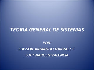 TEORIA GENERAL DE SISTEMAS POR: EDISSON ARMANDO NARVAEZ C. LUCY NARGEN VALENCIA 